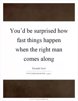 You’d be surprised how fast things happen when the right man comes along Picture Quote #1