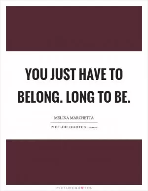 You just have to belong. Long to be Picture Quote #1