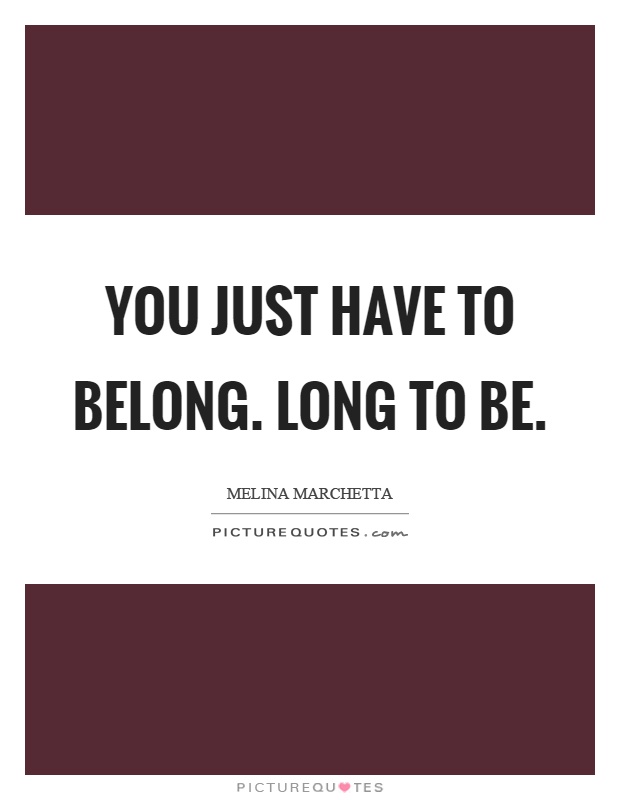 You just have to belong. Long to be Picture Quote #1