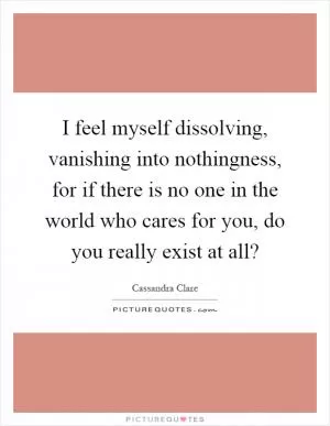 I feel myself dissolving, vanishing into nothingness, for if there is no one in the world who cares for you, do you really exist at all? Picture Quote #1