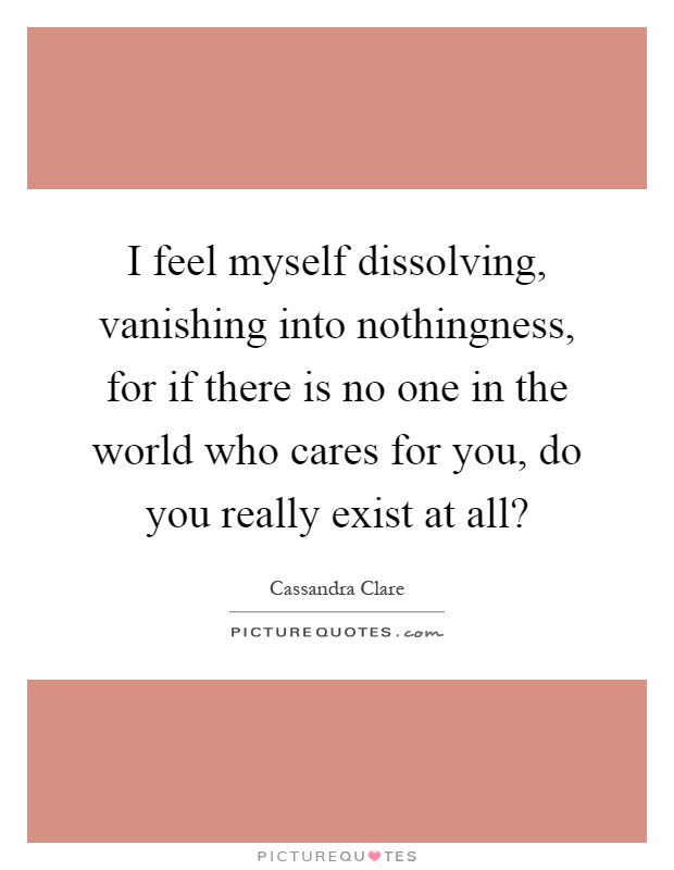 I feel myself dissolving, vanishing into nothingness, for if there is no one in the world who cares for you, do you really exist at all? Picture Quote #1
