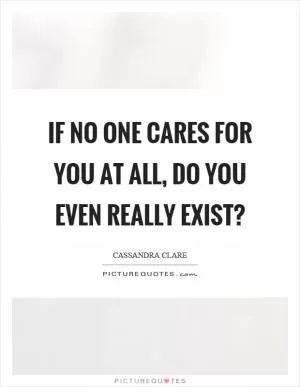 If no one cares for you at all, do you even really exist? Picture Quote #1