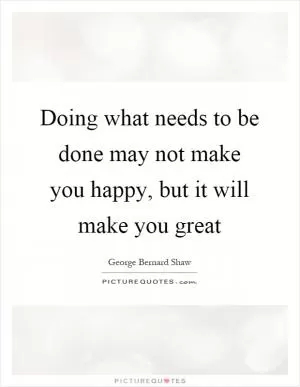 Doing what needs to be done may not make you happy, but it will make you great Picture Quote #1