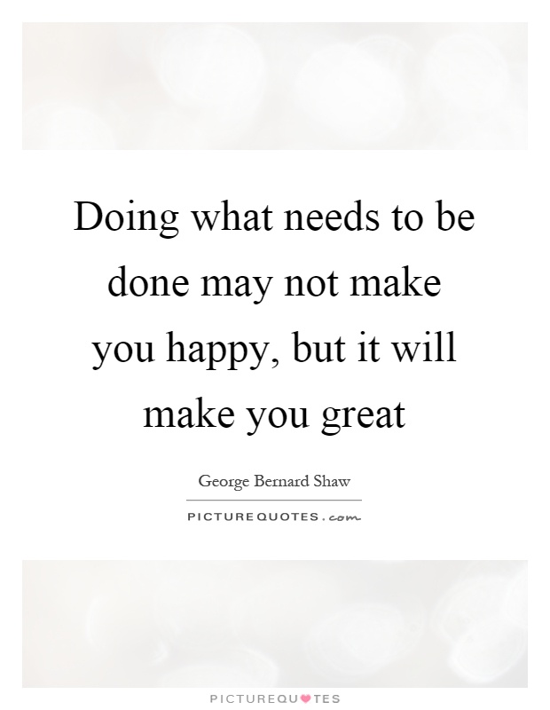 Doing what needs to be done may not make you happy, but it will make you great Picture Quote #1