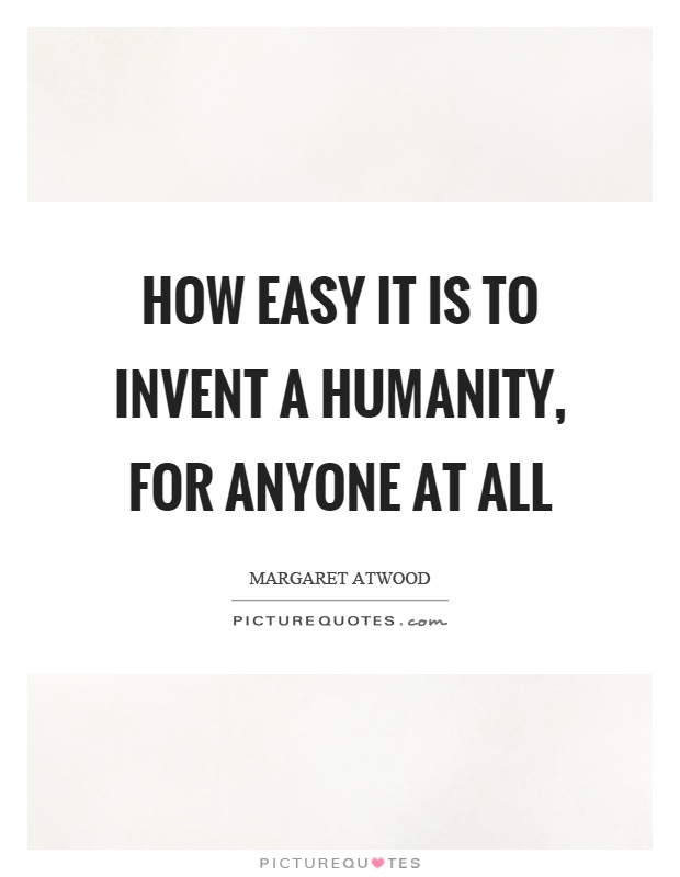 How easy it is to invent a humanity, for anyone at all Picture Quote #1