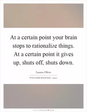 At a certain point your brain stops to rationalize things. At a certain point it gives up, shuts off, shuts down Picture Quote #1