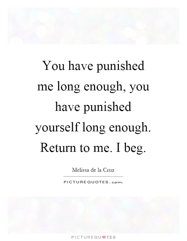 You have punished me long enough, you have punished yourself long enough. Return to me. I beg Picture Quote #1