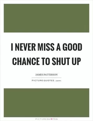 I never miss a good chance to shut up Picture Quote #1