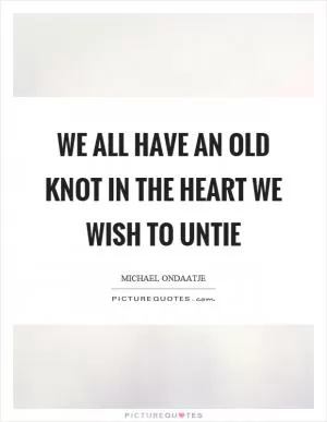 We all have an old knot in the heart we wish to untie Picture Quote #1