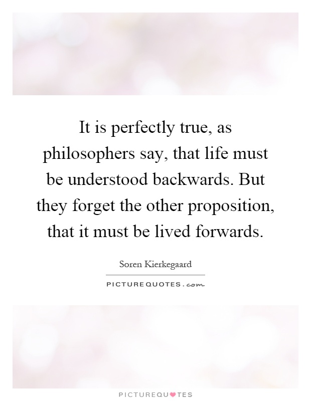 It is perfectly true, as philosophers say, that life must be understood backwards. But they forget the other proposition, that it must be lived forwards Picture Quote #1