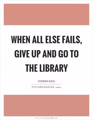 When all else fails, give up and go to the library Picture Quote #1