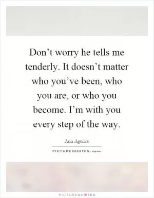 Don’t worry he tells me tenderly. It doesn’t matter who you’ve been, who you are, or who you become. I’m with you every step of the way Picture Quote #1