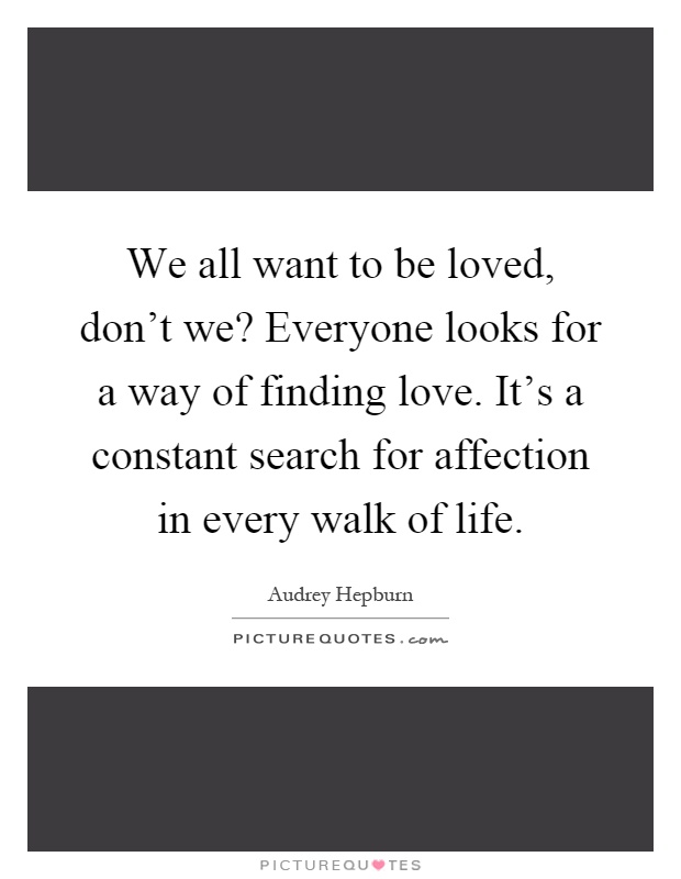 We all want to be loved, don't we? Everyone looks for a way of finding love. It's a constant search for affection in every walk of life Picture Quote #1
