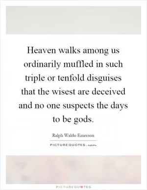 Heaven walks among us ordinarily muffled in such triple or tenfold disguises that the wisest are deceived and no one suspects the days to be gods Picture Quote #1