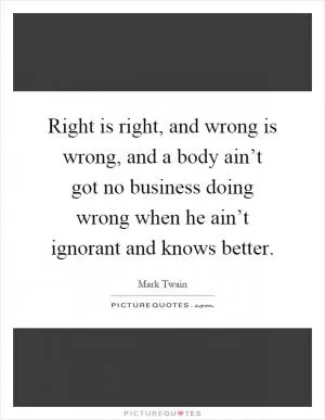 Right is right, and wrong is wrong, and a body ain’t got no business doing wrong when he ain’t ignorant and knows better Picture Quote #1