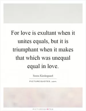 For love is exultant when it unites equals, but it is triumphant when it makes that which was unequal equal in love Picture Quote #1