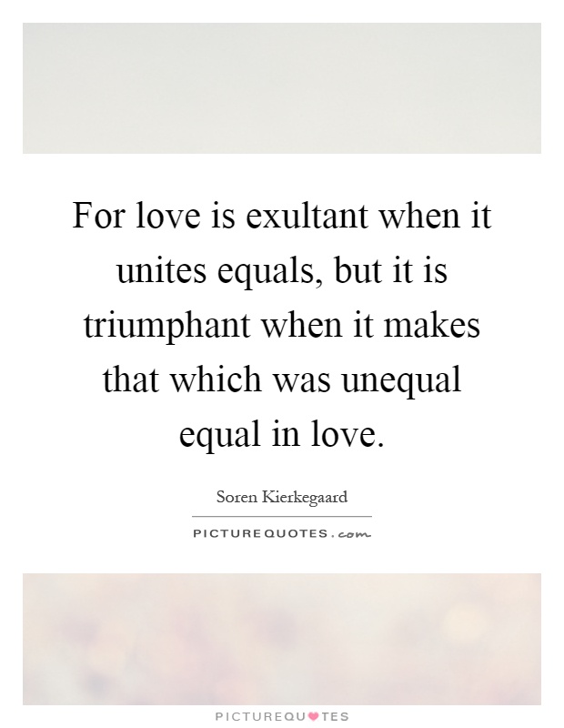 For love is exultant when it unites equals, but it is triumphant when it makes that which was unequal equal in love Picture Quote #1