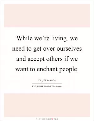 While we’re living, we need to get over ourselves and accept others if we want to enchant people Picture Quote #1