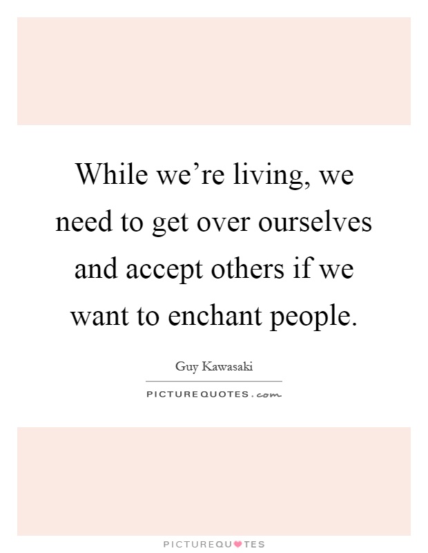 While we're living, we need to get over ourselves and accept others if we want to enchant people Picture Quote #1