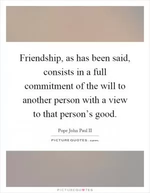Friendship, as has been said, consists in a full commitment of the will to another person with a view to that person’s good Picture Quote #1