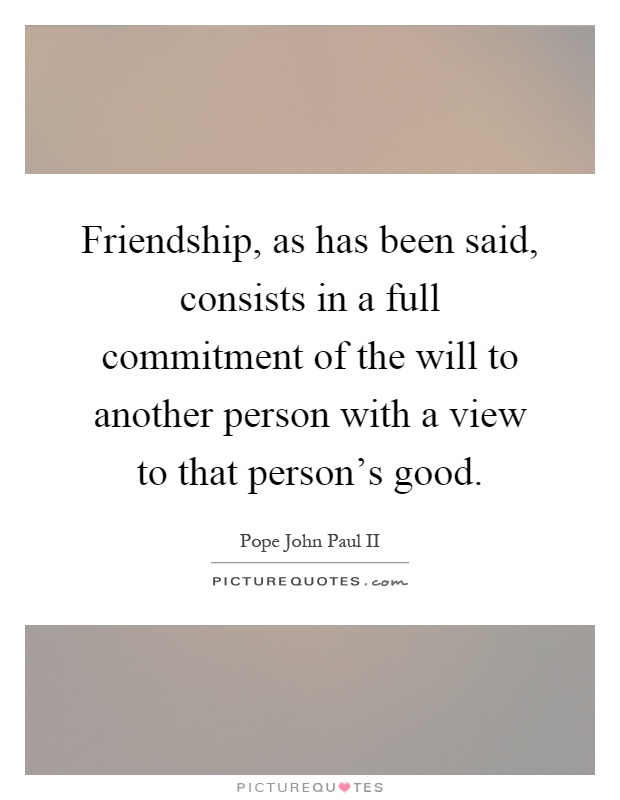 Friendship, as has been said, consists in a full commitment of the will to another person with a view to that person's good Picture Quote #1