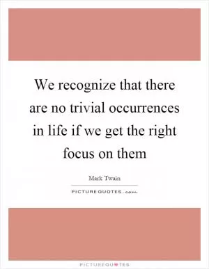 We recognize that there are no trivial occurrences in life if we get the right focus on them Picture Quote #1