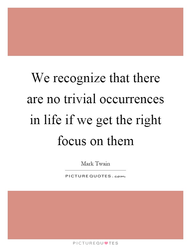 We recognize that there are no trivial occurrences in life if we get the right focus on them Picture Quote #1