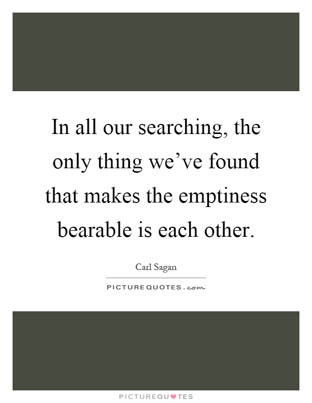 In all our searching, the only thing we've found that makes the emptiness bearable is each other Picture Quote #1
