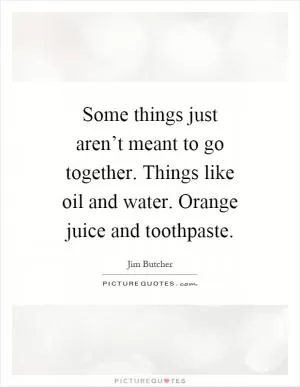 Some things just aren’t meant to go together. Things like oil and water. Orange juice and toothpaste Picture Quote #1