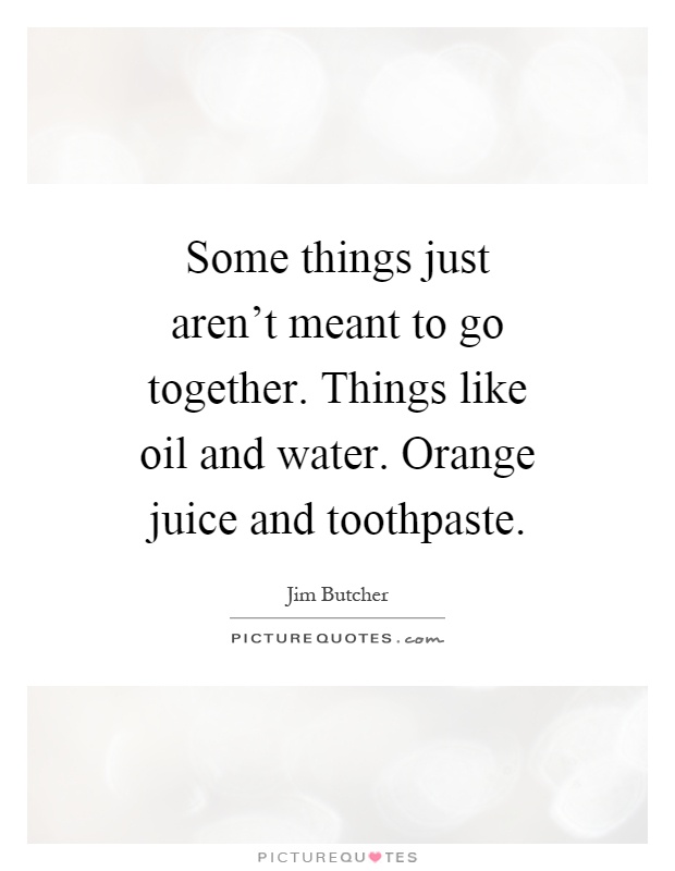 Some things just aren't meant to go together. Things like oil and water. Orange juice and toothpaste Picture Quote #1