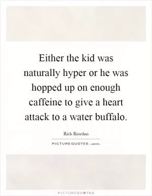 Either the kid was naturally hyper or he was hopped up on enough caffeine to give a heart attack to a water buffalo Picture Quote #1