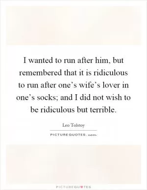 I wanted to run after him, but remembered that it is ridiculous to run after one’s wife’s lover in one’s socks; and I did not wish to be ridiculous but terrible Picture Quote #1