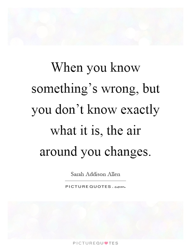 When you know something's wrong, but you don't know exactly what it is, the air around you changes Picture Quote #1
