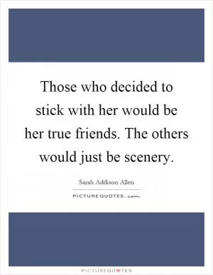 Those who decided to stick with her would be her true friends. The others would just be scenery Picture Quote #1