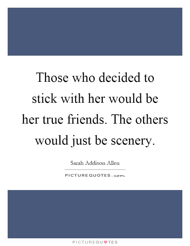 Those who decided to stick with her would be her true friends. The others would just be scenery Picture Quote #1