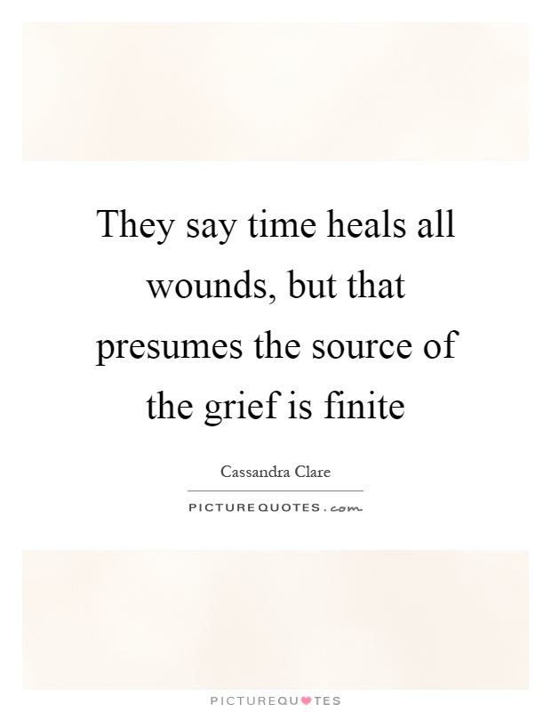 They say time heals all wounds, but that presumes the source of the grief is finite Picture Quote #1