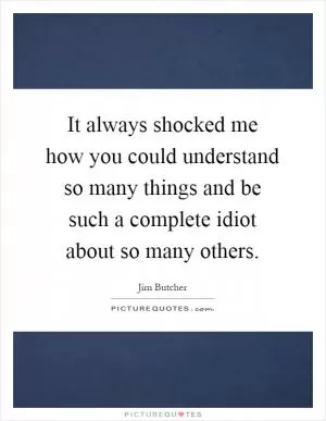 It always shocked me how you could understand so many things and be such a complete idiot about so many others Picture Quote #1