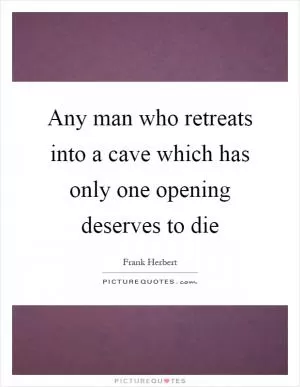 Any man who retreats into a cave which has only one opening deserves to die Picture Quote #1