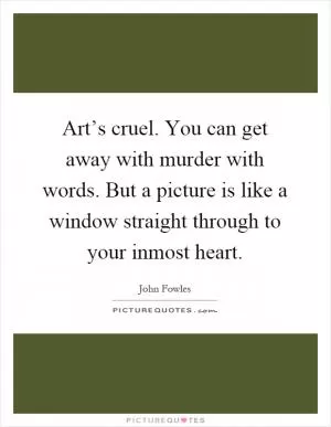 Art’s cruel. You can get away with murder with words. But a picture is like a window straight through to your inmost heart Picture Quote #1