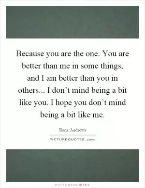Because you are the one. You are better than me in some things, and I am better than you in others... I don’t mind being a bit like you. I hope you don’t mind being a bit like me Picture Quote #1