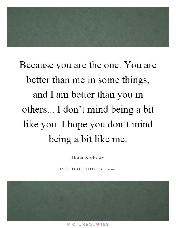 Because you are the one. You are better than me in some things, and I am better than you in others... I don't mind being a bit like you. I hope you don't mind being a bit like me Picture Quote #1