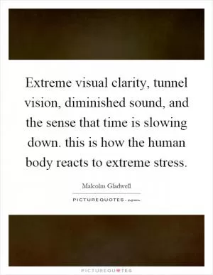Extreme visual clarity, tunnel vision, diminished sound, and the sense that time is slowing down. this is how the human body reacts to extreme stress Picture Quote #1
