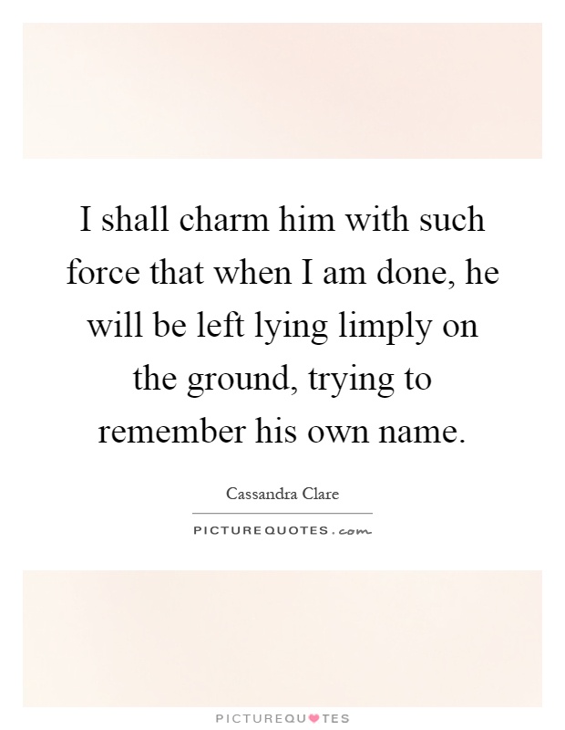 I shall charm him with such force that when I am done, he will be left lying limply on the ground, trying to remember his own name Picture Quote #1