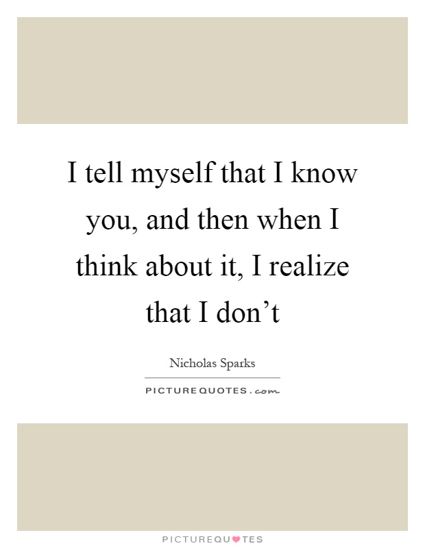 I tell myself that I know you, and then when I think about it, I realize that I don't Picture Quote #1