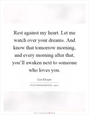 Rest against my heart. Let me watch over your dreams. And know that tomorrow morning, and every morning after that, you’ll awaken next to someone who loves you Picture Quote #1