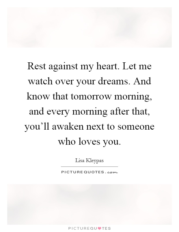 Rest against my heart. Let me watch over your dreams. And know that tomorrow morning, and every morning after that, you'll awaken next to someone who loves you Picture Quote #1