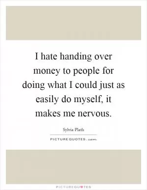 I hate handing over money to people for doing what I could just as easily do myself, it makes me nervous Picture Quote #1