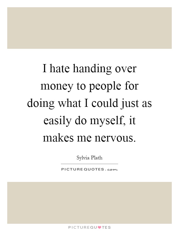 I hate handing over money to people for doing what I could just as easily do myself, it makes me nervous Picture Quote #1