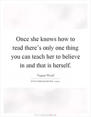 Once she knows how to read there’s only one thing you can teach her to believe in and that is herself Picture Quote #1