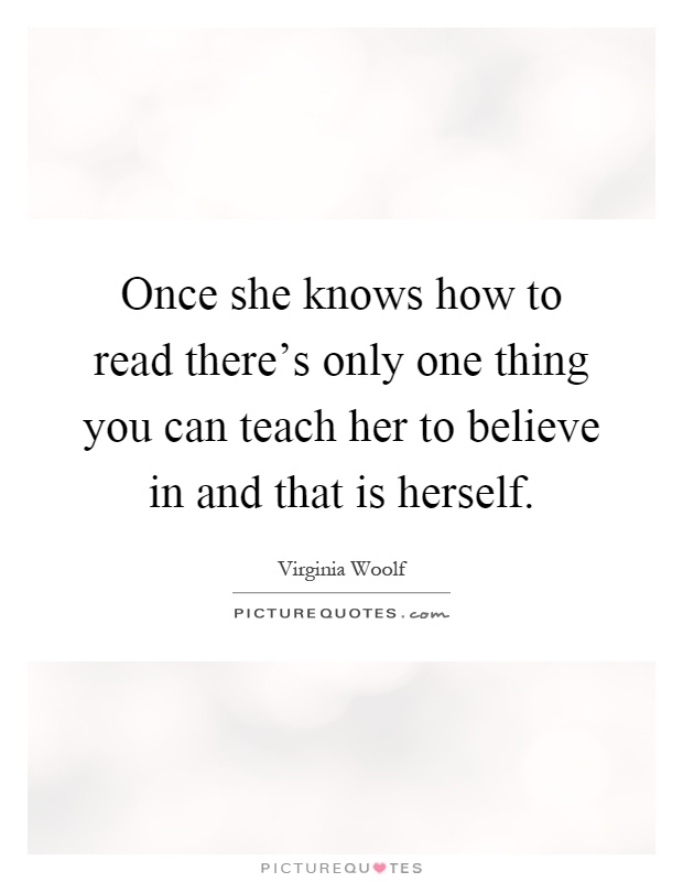 Once she knows how to read there's only one thing you can teach her to believe in and that is herself Picture Quote #1